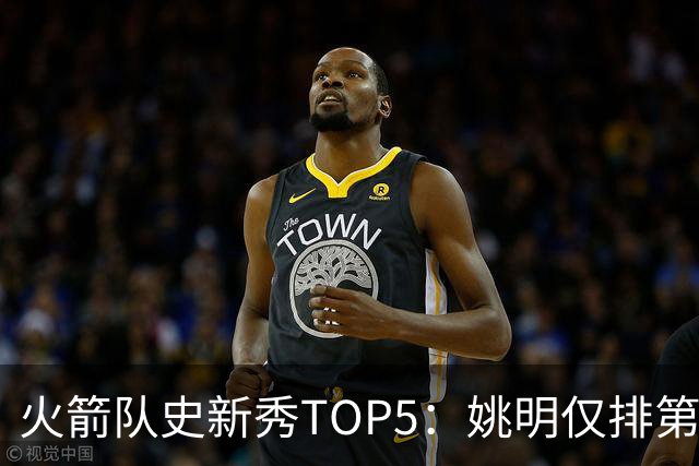 火箭队史新秀TOP5：姚明仅排第二，第一毫无悬念！四位中锋领衔阵容